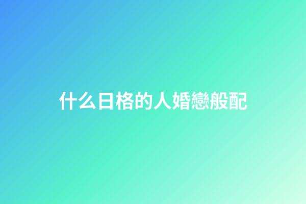什么日格的人婚戀般配