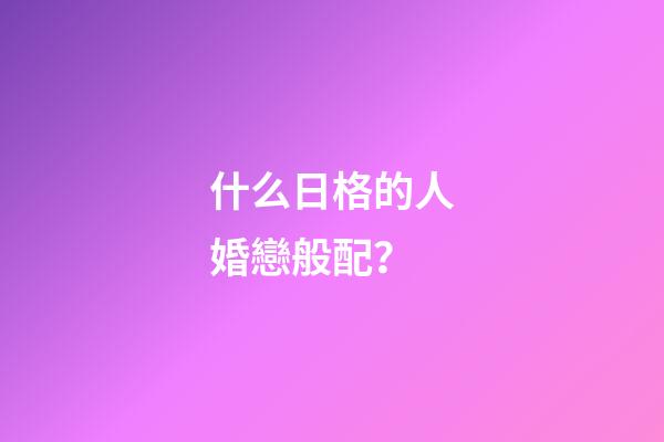 什么日格的人婚戀般配？