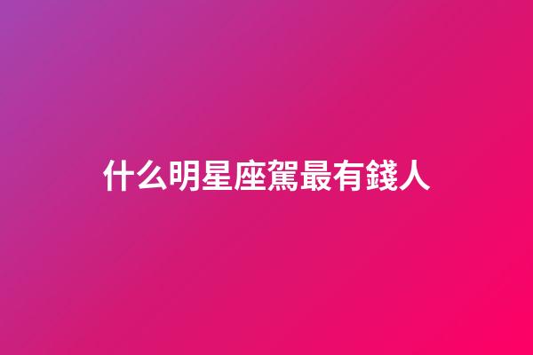 什么明星座駕最有錢人-第1張-星座運勢-玄機派
