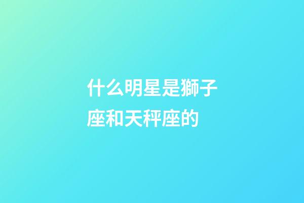 什么明星是獅子座和天秤座的-第1張-星座運勢-玄機派