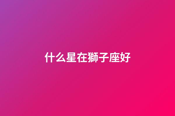 什么星在獅子座好-第1張-星座運(yùn)勢(shì)-玄機(jī)派
