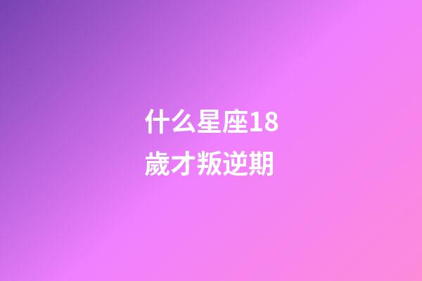 什么星座18歲才叛逆期-第1張-星座運勢-玄機派
