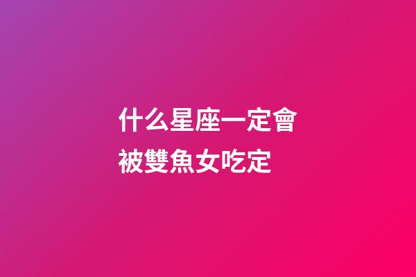 什么星座一定會被雙魚女吃定-第1張-星座運勢-玄機派