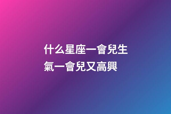 什么星座一會兒生氣一會兒又高興-第1張-星座運勢-玄機派