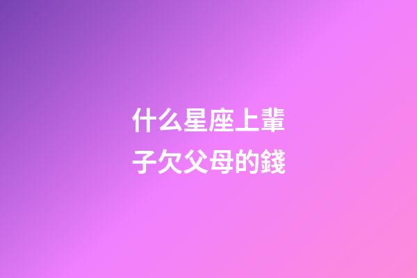 什么星座上輩子欠父母的錢-第1張-星座運勢-玄機派