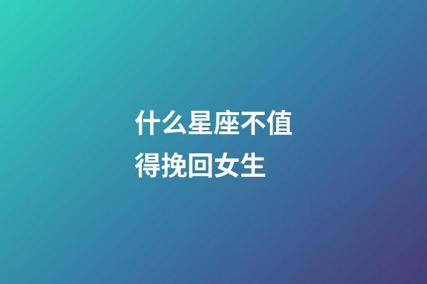 什么星座不值得挽回女生-第1張-星座運勢-玄機派
