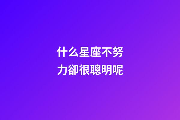 什么星座不努力卻很聰明呢-第1張-星座運勢-玄機派