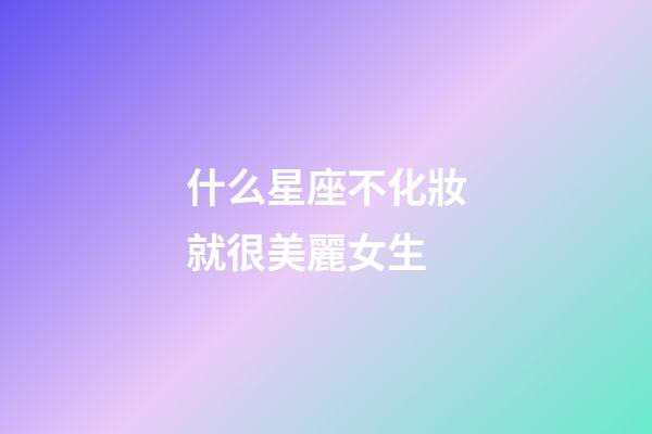 什么星座不化妝就很美麗女生-第1張-星座運勢-玄機派