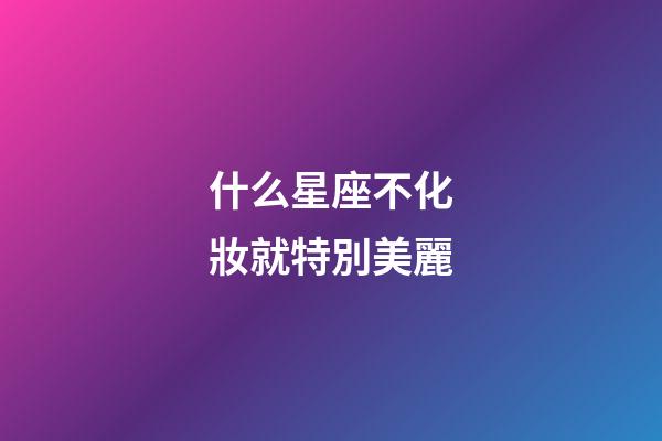 什么星座不化妝就特別美麗-第1張-星座運(yùn)勢(shì)-玄機(jī)派