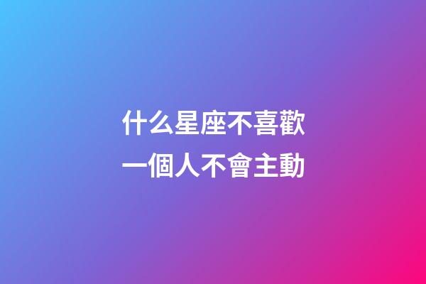 什么星座不喜歡一個人不會主動-第1張-星座運勢-玄機派