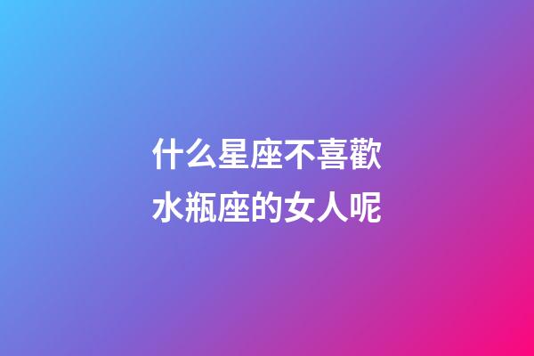 什么星座不喜歡水瓶座的女人呢-第1張-星座運勢-玄機派