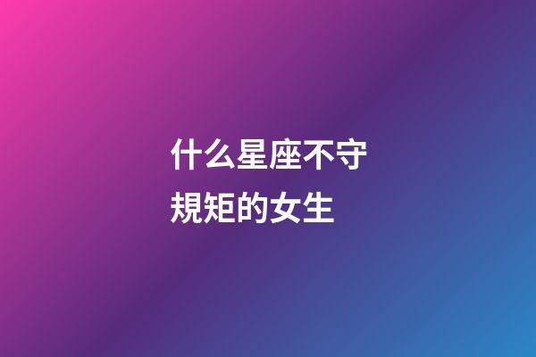 什么星座不守規矩的女生-第1張-星座運勢-玄機派