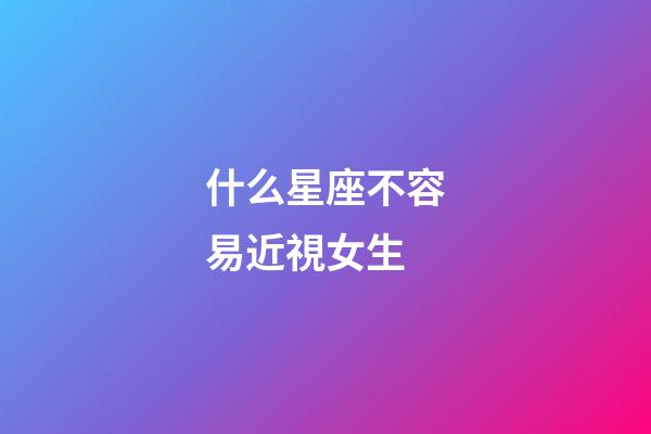 什么星座不容易近視女生
