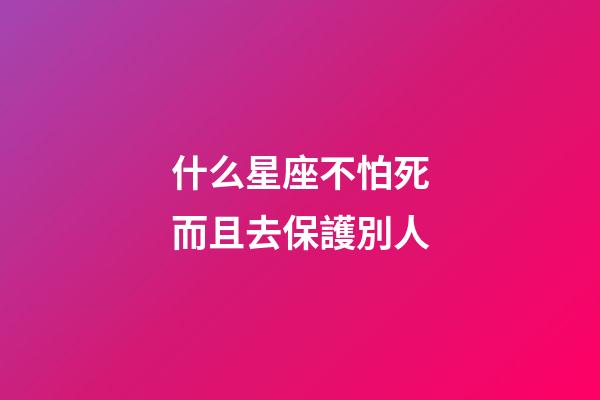 什么星座不怕死而且去保護別人-第1張-星座運勢-玄機派