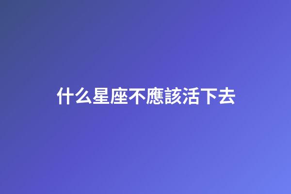 什么星座不應該活下去-第1張-星座運勢-玄機派