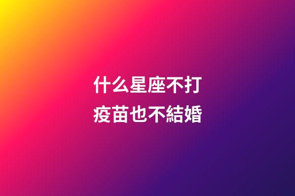 什么星座不打疫苗也不結婚-第1張-星座運勢-玄機派