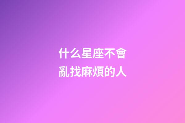 什么星座不會亂找麻煩的人-第1張-星座運勢-玄機派