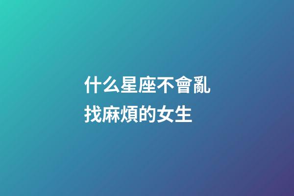 什么星座不會亂找麻煩的女生-第1張-星座運(yùn)勢-玄機(jī)派