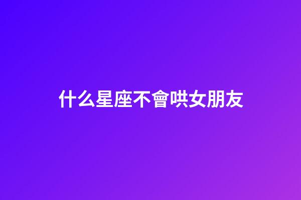 什么星座不會哄女朋友-第1張-星座運勢-玄機派