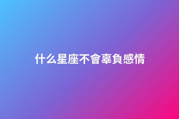 什么星座不會辜負感情-第1張-星座運勢-玄機派