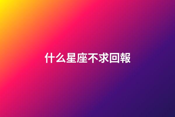 什么星座不求回報-第1張-星座運勢-玄機派