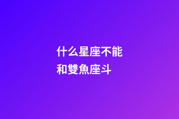 什么星座不能和雙魚座斗-第1張-星座運勢-玄機派