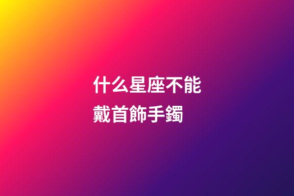 什么星座不能戴首飾手鐲-第1張-星座運(yùn)勢(shì)-玄機(jī)派