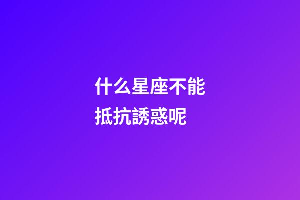 什么星座不能抵抗誘惑呢-第1張-星座運勢-玄機派