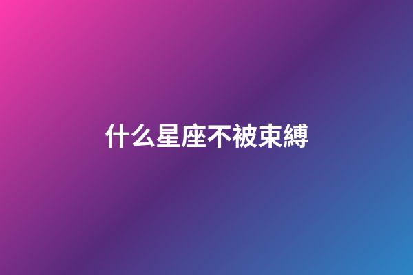 什么星座不被束縛-第1張-星座運勢-玄機派