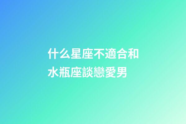 什么星座不適合和水瓶座談戀愛男-第1張-星座運(yùn)勢-玄機(jī)派