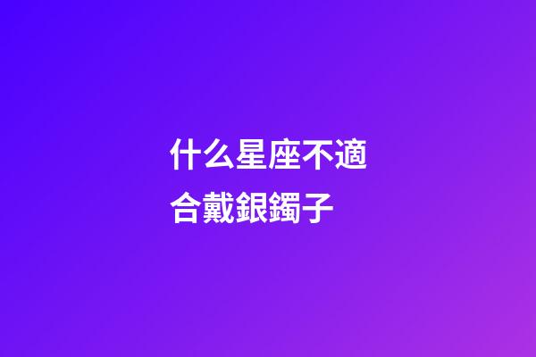 什么星座不適合戴銀鐲子-第1張-星座運(yùn)勢(shì)-玄機(jī)派