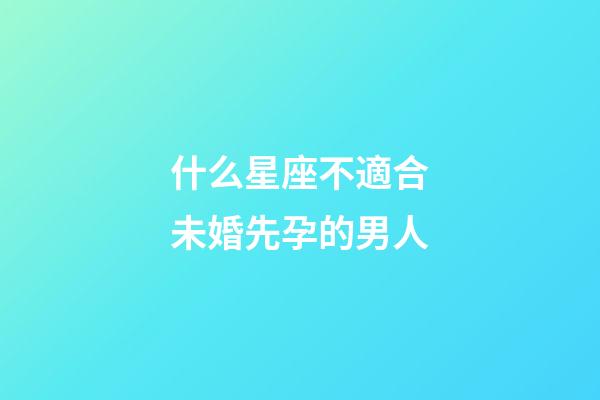 什么星座不適合未婚先孕的男人-第1張-星座運勢-玄機派