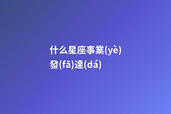 什么星座事業(yè)發(fā)達(dá)-第1張-星座運(yùn)勢(shì)-玄機(jī)派