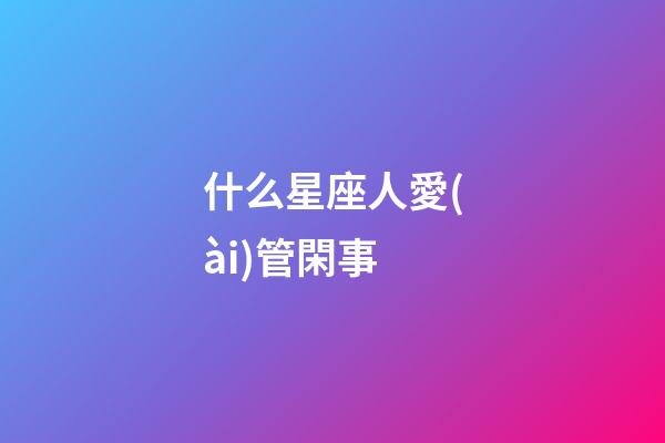 什么星座人愛(ài)管閑事-第1張-星座運(yùn)勢(shì)-玄機(jī)派