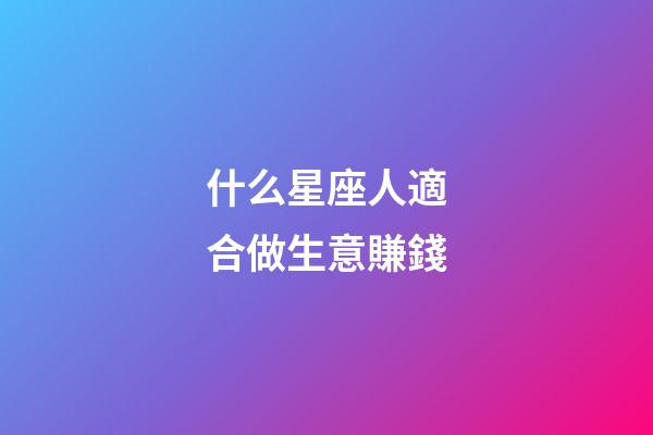 什么星座人適合做生意賺錢-第1張-星座運勢-玄機派