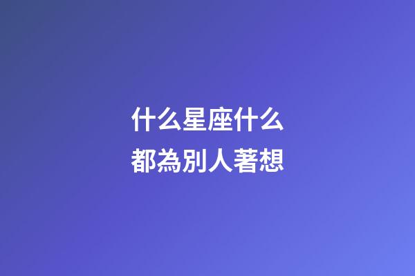 什么星座什么都為別人著想-第1張-星座運(yùn)勢(shì)-玄機(jī)派