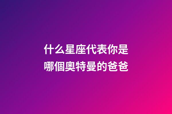 什么星座代表你是哪個奧特曼的爸爸-第1張-星座運勢-玄機派