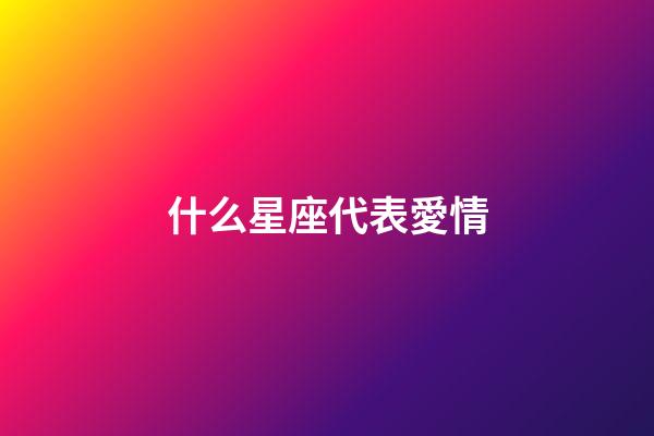 什么星座代表愛情-第1張-星座運勢-玄機派