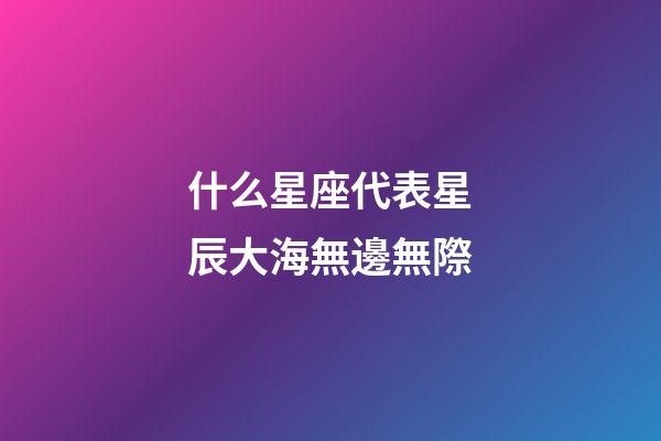 什么星座代表星辰大海無邊無際-第1張-星座運勢-玄機派