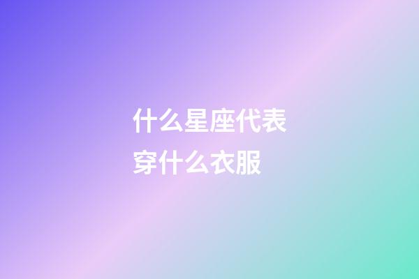 什么星座代表穿什么衣服-第1張-星座運勢-玄機派