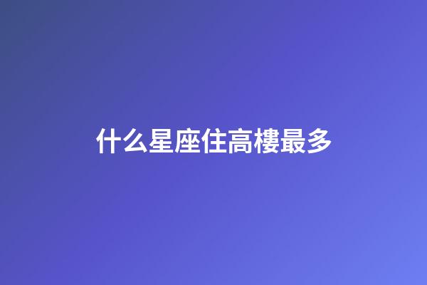 什么星座住高樓最多-第1張-星座運勢-玄機派
