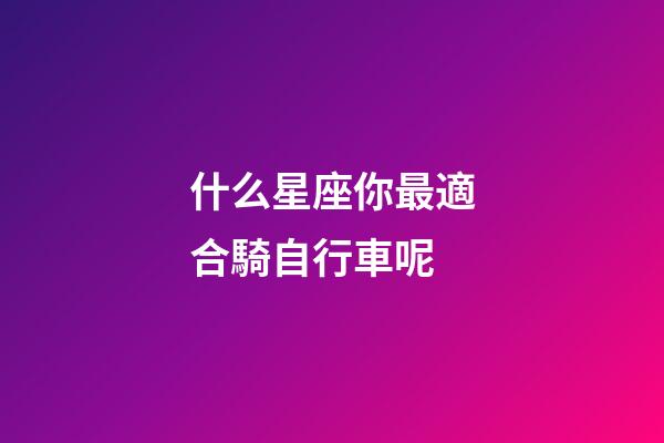 什么星座你最適合騎自行車呢-第1張-星座運勢-玄機派