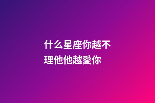 什么星座你越不理他他越愛你-第1張-星座運勢-玄機派