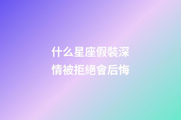 什么星座假裝深情被拒絕會后悔-第1張-星座運勢-玄機派