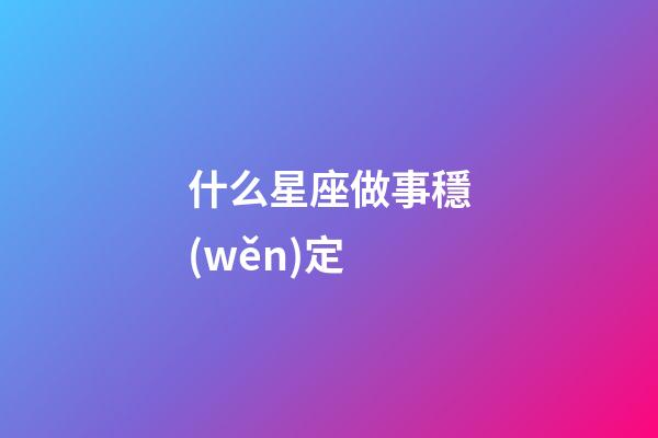 什么星座做事穩(wěn)定-第1張-星座運勢-玄機(jī)派