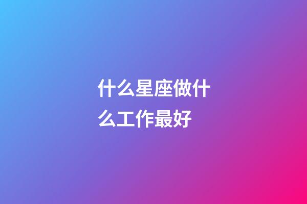 什么星座做什么工作最好-第1張-星座運勢-玄機派