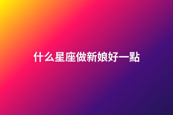 什么星座做新娘好一點-第1張-星座運勢-玄機派