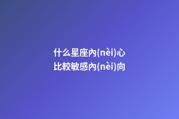 什么星座內(nèi)心比較敏感內(nèi)向-第1張-星座運勢-玄機派