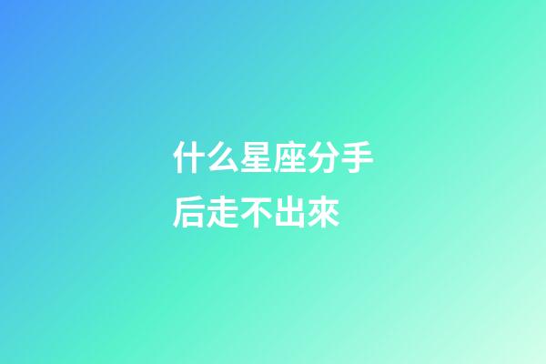 什么星座分手后走不出來-第1張-星座運勢-玄機派