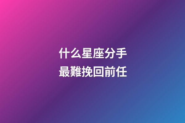 什么星座分手最難挽回前任-第1張-星座運(yùn)勢-玄機(jī)派